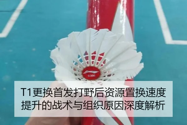 T1更换首发打野后资源置换速度提升的战术与组织原因深度解析