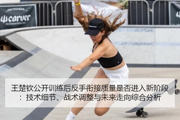 王楚钦公开训练后反手衔接质量是否进入新阶段：技术细节、战术调整与未来走向综合分析